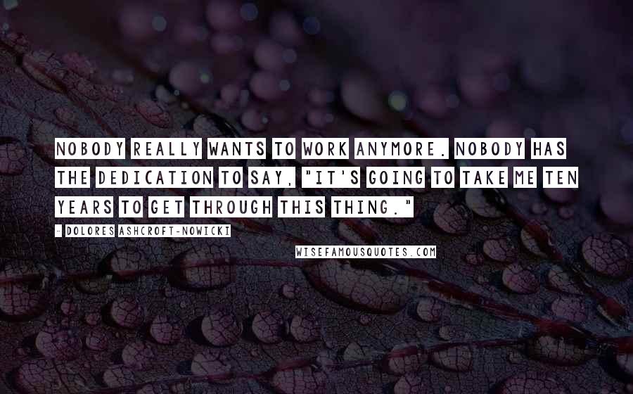 Dolores Ashcroft-Nowicki Quotes: Nobody really wants to work anymore. Nobody has the dedication to say, "It's going to take me ten years to get through this thing."