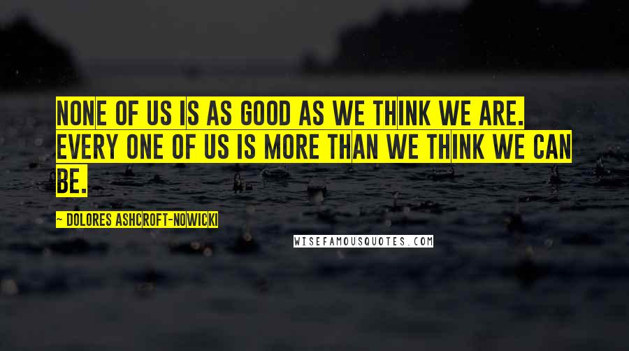 Dolores Ashcroft-Nowicki Quotes: None of us is as good as we think we are. Every one of us is more than we think we can be.