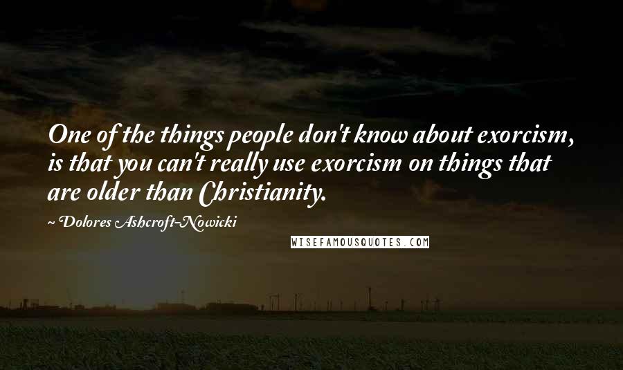 Dolores Ashcroft-Nowicki Quotes: One of the things people don't know about exorcism, is that you can't really use exorcism on things that are older than Christianity.