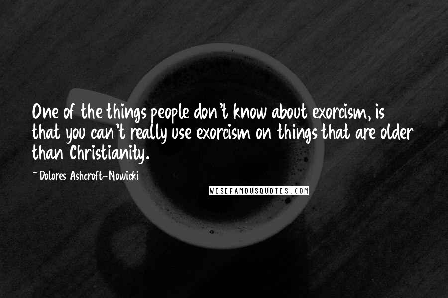 Dolores Ashcroft-Nowicki Quotes: One of the things people don't know about exorcism, is that you can't really use exorcism on things that are older than Christianity.