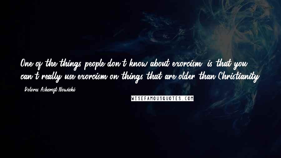 Dolores Ashcroft-Nowicki Quotes: One of the things people don't know about exorcism, is that you can't really use exorcism on things that are older than Christianity.