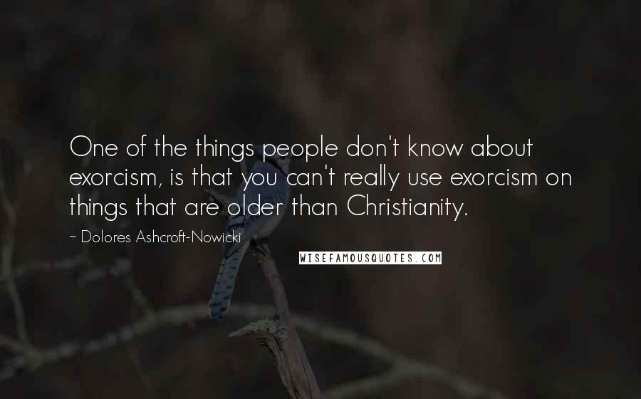 Dolores Ashcroft-Nowicki Quotes: One of the things people don't know about exorcism, is that you can't really use exorcism on things that are older than Christianity.