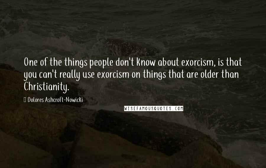 Dolores Ashcroft-Nowicki Quotes: One of the things people don't know about exorcism, is that you can't really use exorcism on things that are older than Christianity.