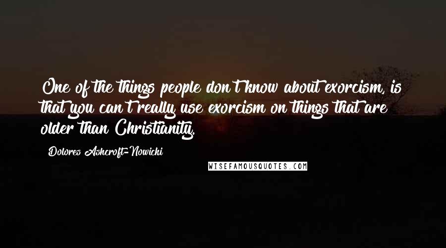 Dolores Ashcroft-Nowicki Quotes: One of the things people don't know about exorcism, is that you can't really use exorcism on things that are older than Christianity.