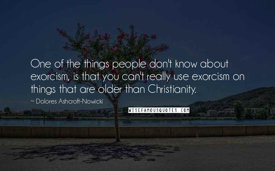 Dolores Ashcroft-Nowicki Quotes: One of the things people don't know about exorcism, is that you can't really use exorcism on things that are older than Christianity.