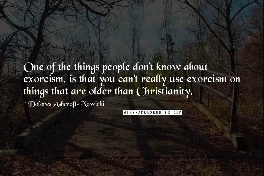 Dolores Ashcroft-Nowicki Quotes: One of the things people don't know about exorcism, is that you can't really use exorcism on things that are older than Christianity.