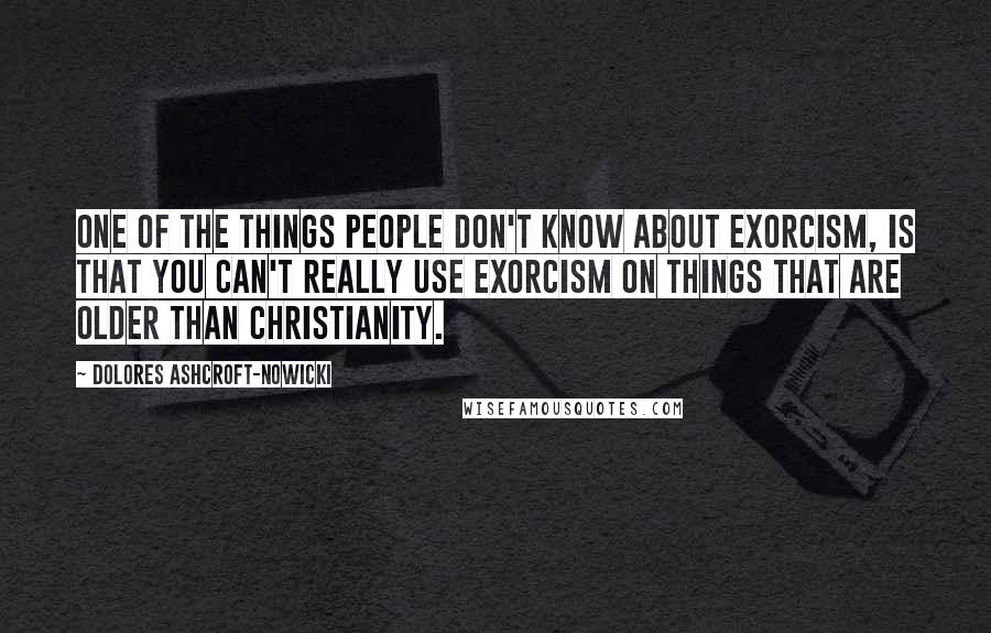 Dolores Ashcroft-Nowicki Quotes: One of the things people don't know about exorcism, is that you can't really use exorcism on things that are older than Christianity.