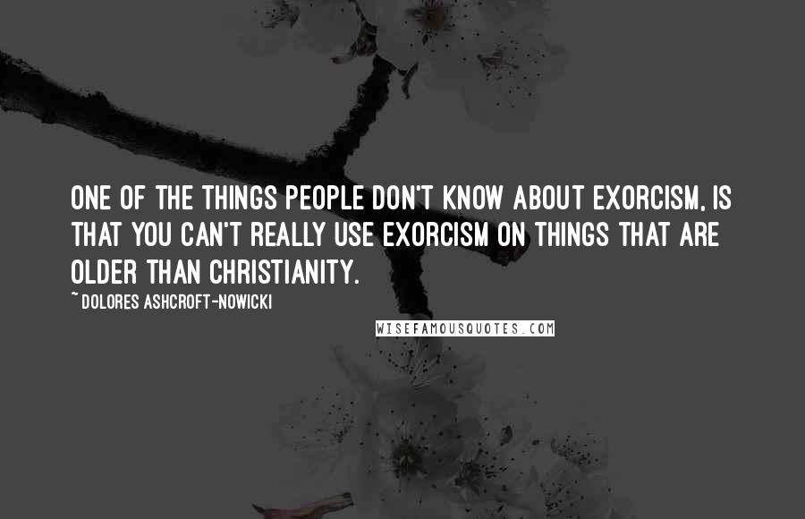 Dolores Ashcroft-Nowicki Quotes: One of the things people don't know about exorcism, is that you can't really use exorcism on things that are older than Christianity.