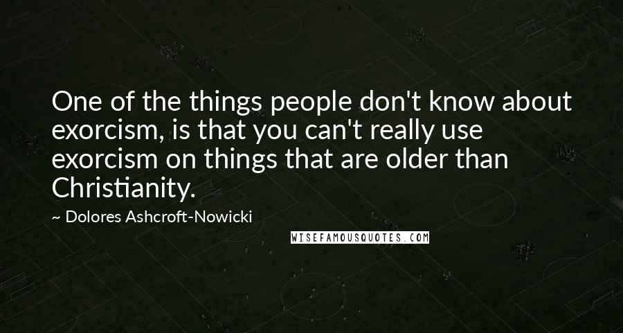 Dolores Ashcroft-Nowicki Quotes: One of the things people don't know about exorcism, is that you can't really use exorcism on things that are older than Christianity.