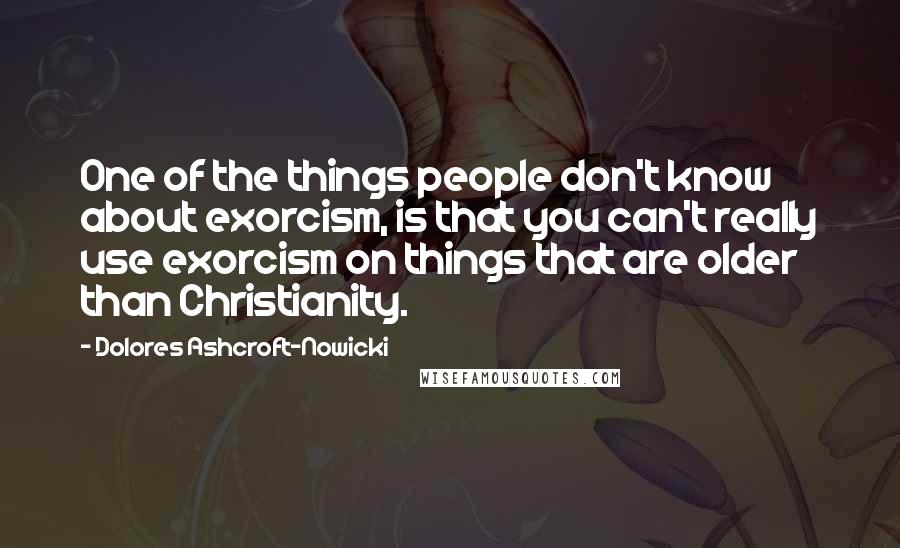 Dolores Ashcroft-Nowicki Quotes: One of the things people don't know about exorcism, is that you can't really use exorcism on things that are older than Christianity.