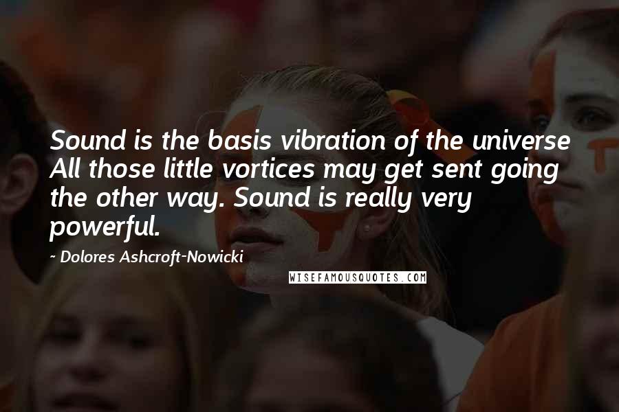 Dolores Ashcroft-Nowicki Quotes: Sound is the basis vibration of the universe All those little vortices may get sent going the other way. Sound is really very powerful.