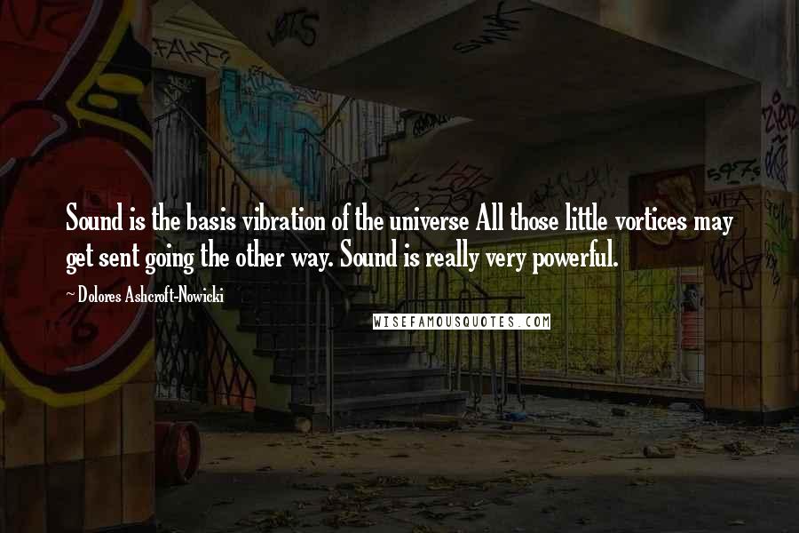 Dolores Ashcroft-Nowicki Quotes: Sound is the basis vibration of the universe All those little vortices may get sent going the other way. Sound is really very powerful.