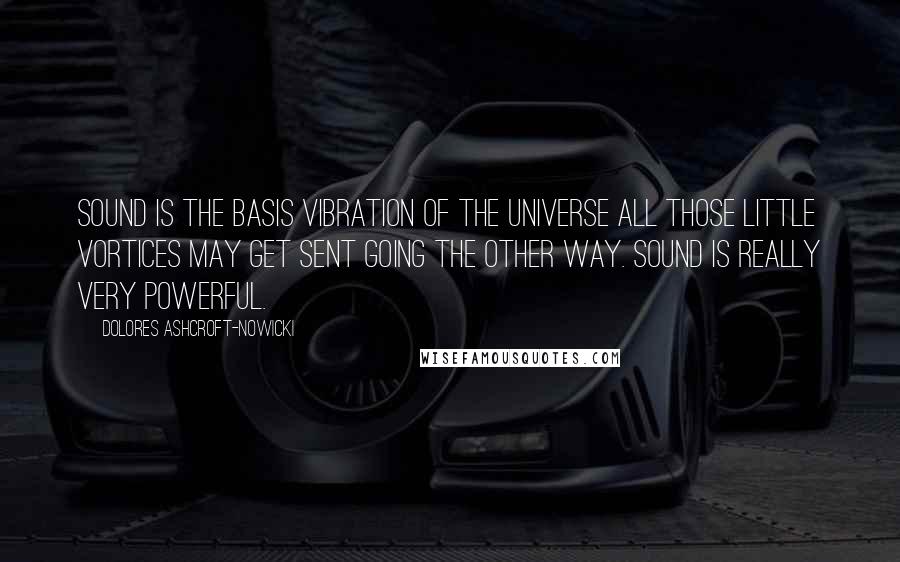 Dolores Ashcroft-Nowicki Quotes: Sound is the basis vibration of the universe All those little vortices may get sent going the other way. Sound is really very powerful.