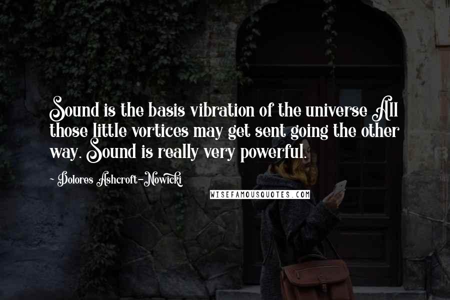 Dolores Ashcroft-Nowicki Quotes: Sound is the basis vibration of the universe All those little vortices may get sent going the other way. Sound is really very powerful.