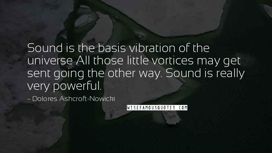 Dolores Ashcroft-Nowicki Quotes: Sound is the basis vibration of the universe All those little vortices may get sent going the other way. Sound is really very powerful.