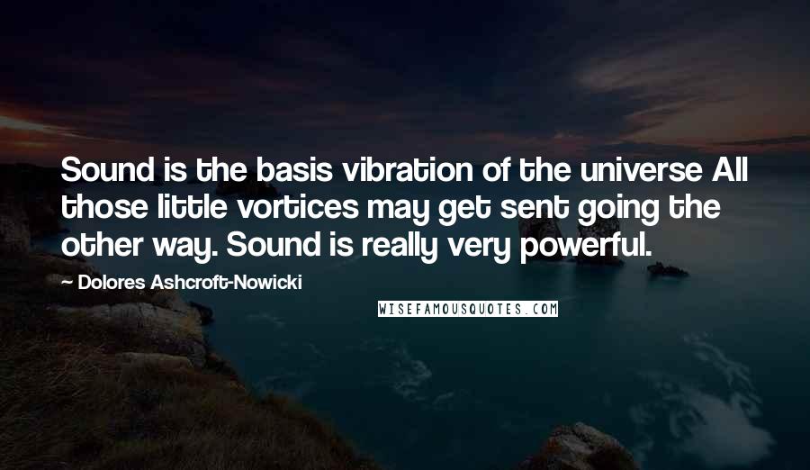 Dolores Ashcroft-Nowicki Quotes: Sound is the basis vibration of the universe All those little vortices may get sent going the other way. Sound is really very powerful.