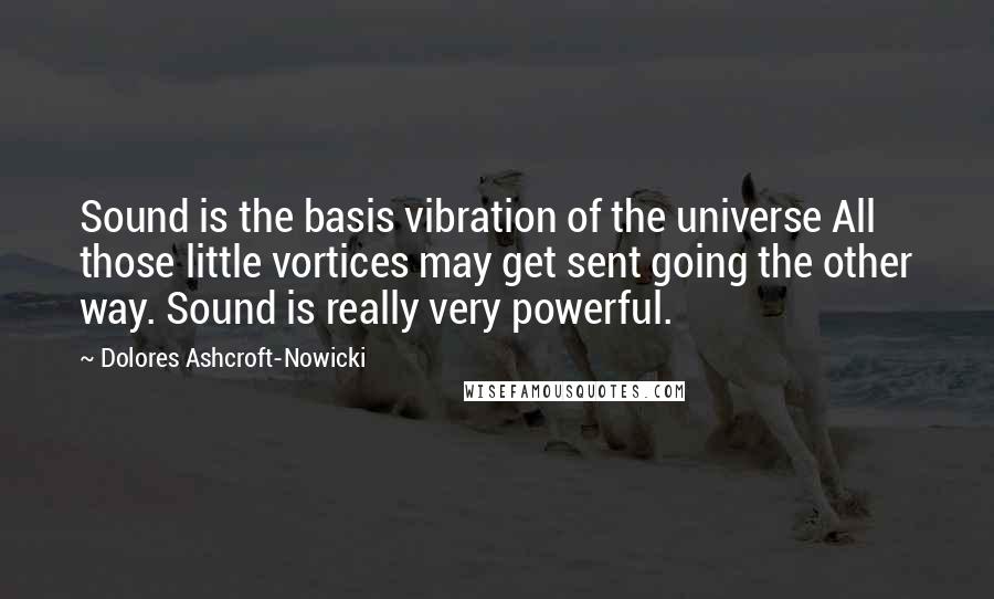 Dolores Ashcroft-Nowicki Quotes: Sound is the basis vibration of the universe All those little vortices may get sent going the other way. Sound is really very powerful.