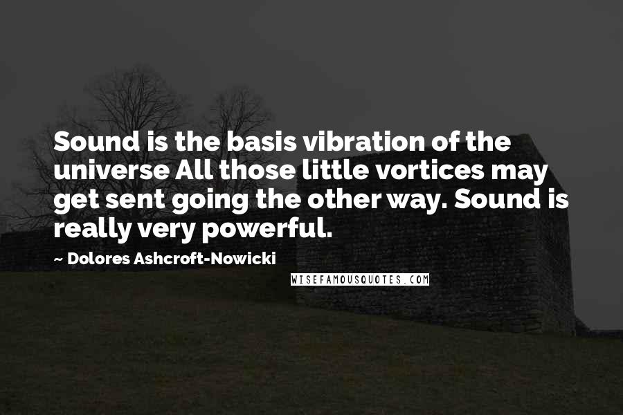 Dolores Ashcroft-Nowicki Quotes: Sound is the basis vibration of the universe All those little vortices may get sent going the other way. Sound is really very powerful.