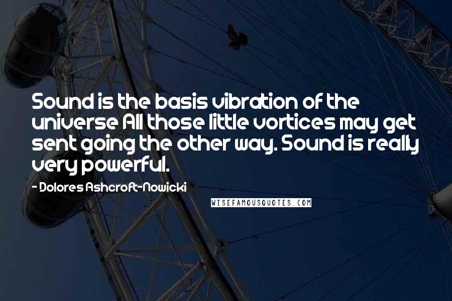 Dolores Ashcroft-Nowicki Quotes: Sound is the basis vibration of the universe All those little vortices may get sent going the other way. Sound is really very powerful.