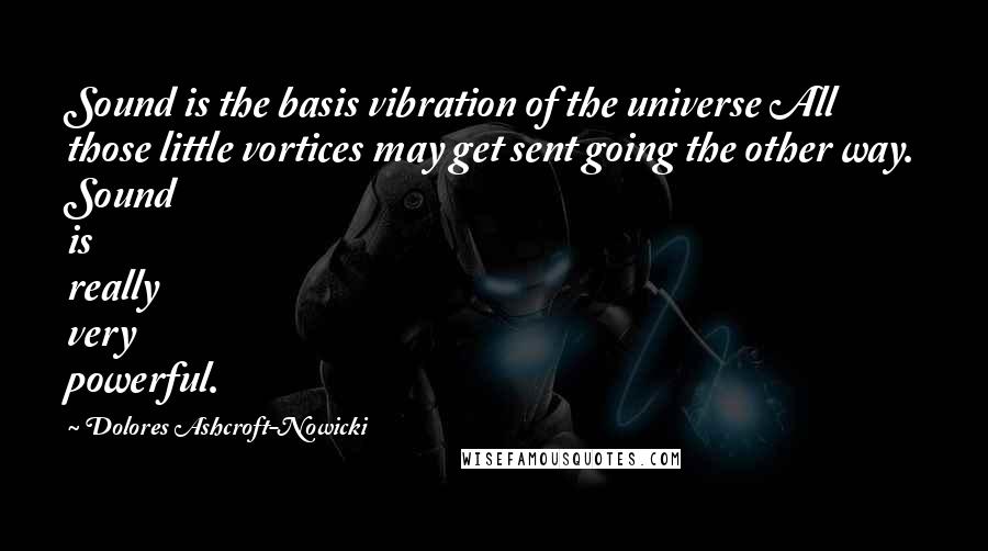 Dolores Ashcroft-Nowicki Quotes: Sound is the basis vibration of the universe All those little vortices may get sent going the other way. Sound is really very powerful.