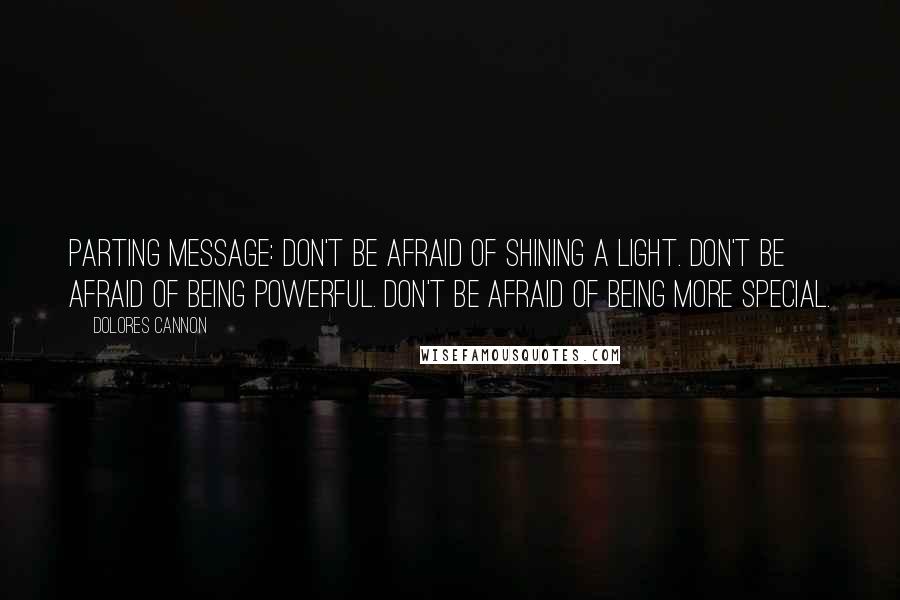 Dolores Cannon Quotes: Parting message: Don't be afraid of shining a light. Don't be afraid of being powerful. Don't be afraid of being more special.