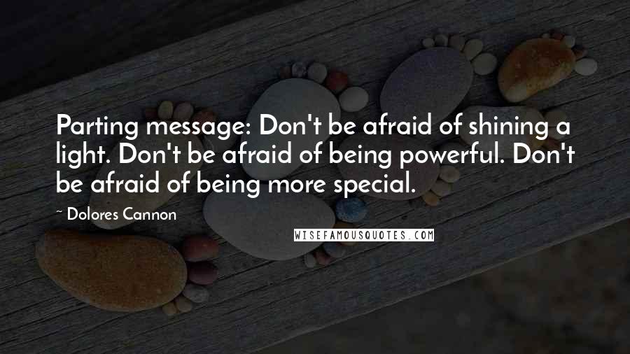 Dolores Cannon Quotes: Parting message: Don't be afraid of shining a light. Don't be afraid of being powerful. Don't be afraid of being more special.
