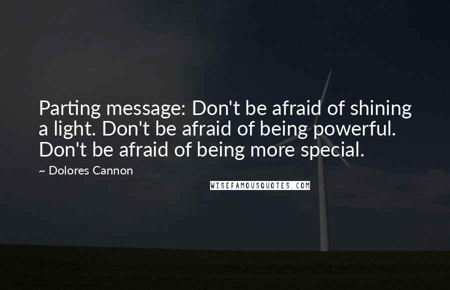 Dolores Cannon Quotes: Parting message: Don't be afraid of shining a light. Don't be afraid of being powerful. Don't be afraid of being more special.