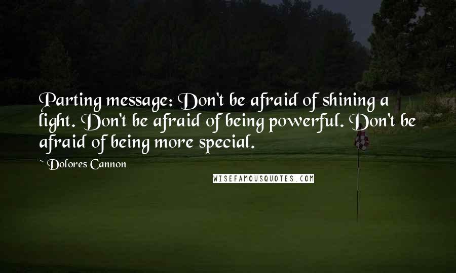 Dolores Cannon Quotes: Parting message: Don't be afraid of shining a light. Don't be afraid of being powerful. Don't be afraid of being more special.