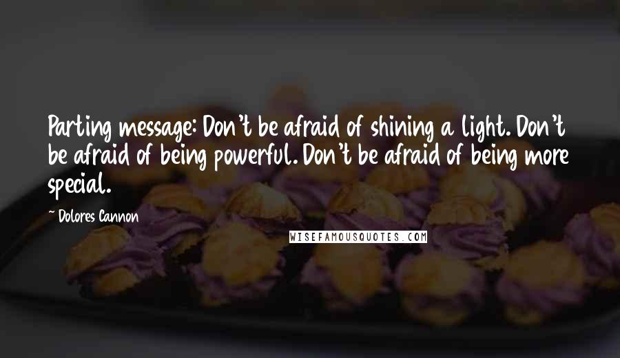 Dolores Cannon Quotes: Parting message: Don't be afraid of shining a light. Don't be afraid of being powerful. Don't be afraid of being more special.