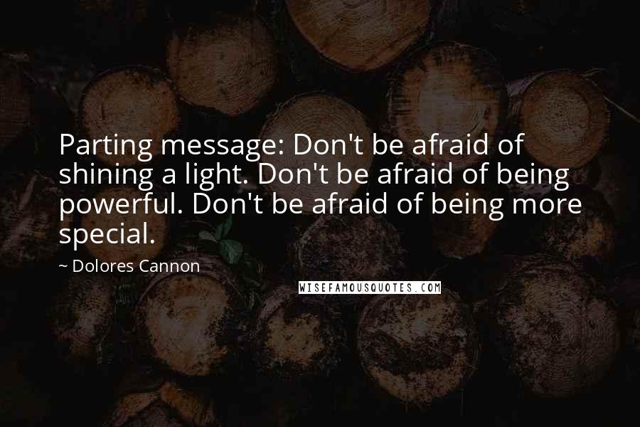 Dolores Cannon Quotes: Parting message: Don't be afraid of shining a light. Don't be afraid of being powerful. Don't be afraid of being more special.