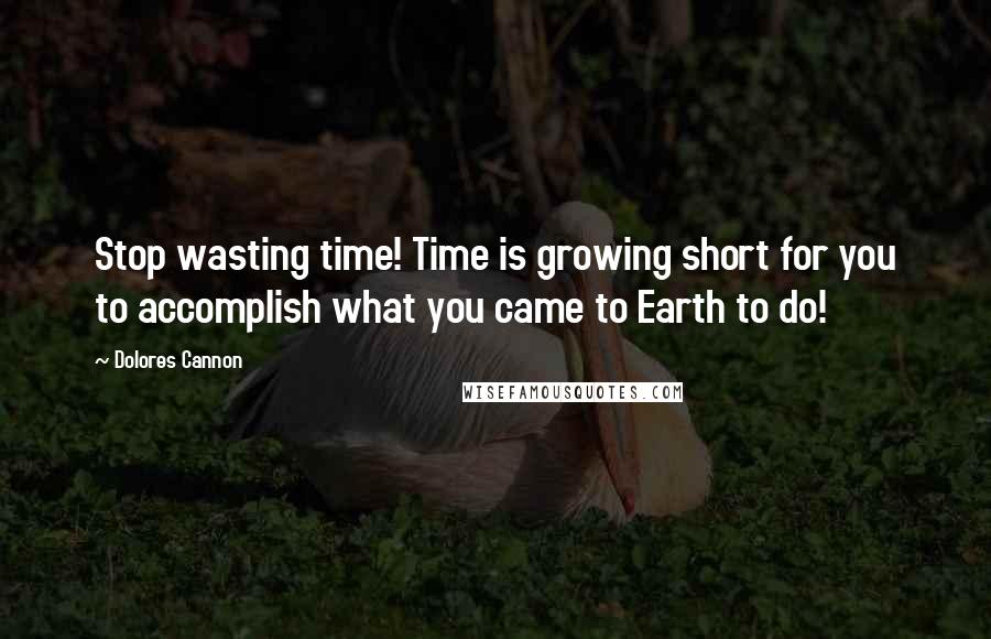 Dolores Cannon Quotes: Stop wasting time! Time is growing short for you to accomplish what you came to Earth to do!