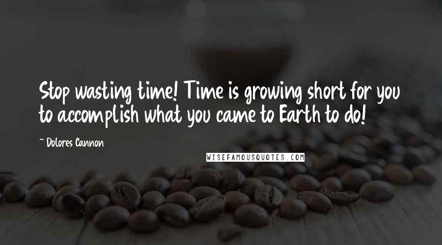 Dolores Cannon Quotes: Stop wasting time! Time is growing short for you to accomplish what you came to Earth to do!