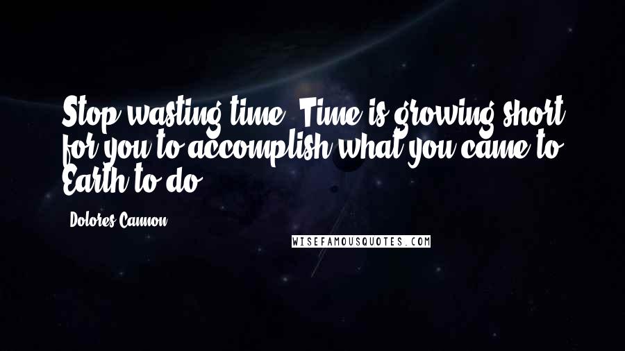 Dolores Cannon Quotes: Stop wasting time! Time is growing short for you to accomplish what you came to Earth to do!