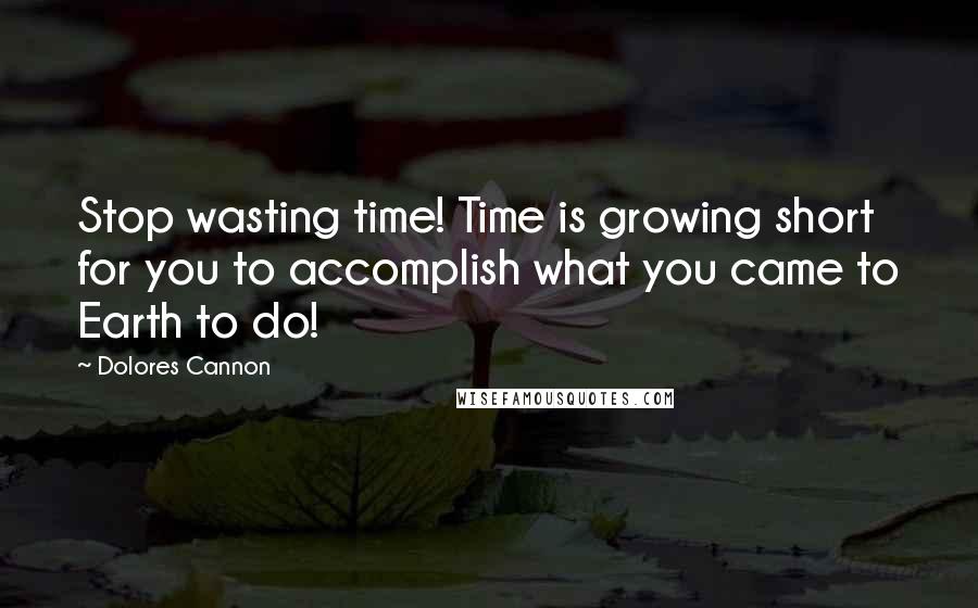 Dolores Cannon Quotes: Stop wasting time! Time is growing short for you to accomplish what you came to Earth to do!