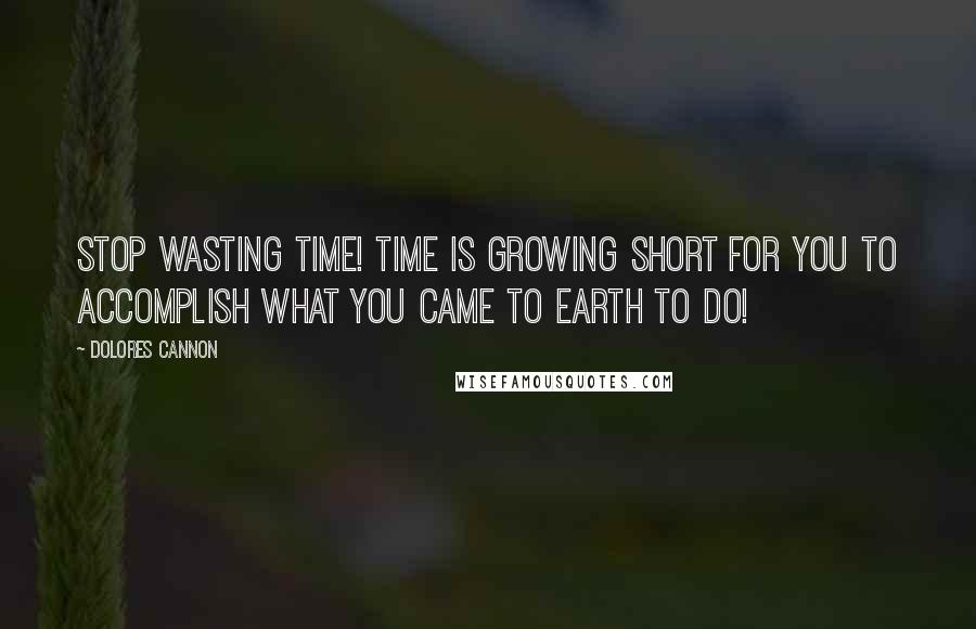 Dolores Cannon Quotes: Stop wasting time! Time is growing short for you to accomplish what you came to Earth to do!