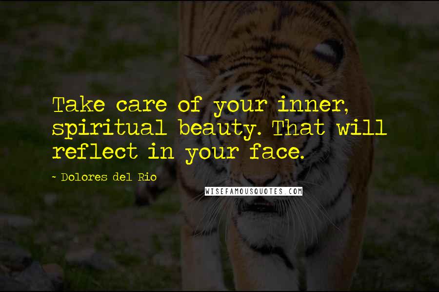 Dolores Del Rio Quotes: Take care of your inner, spiritual beauty. That will reflect in your face.