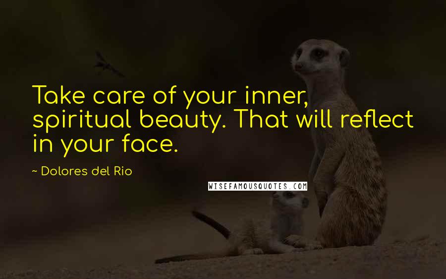 Dolores Del Rio Quotes: Take care of your inner, spiritual beauty. That will reflect in your face.