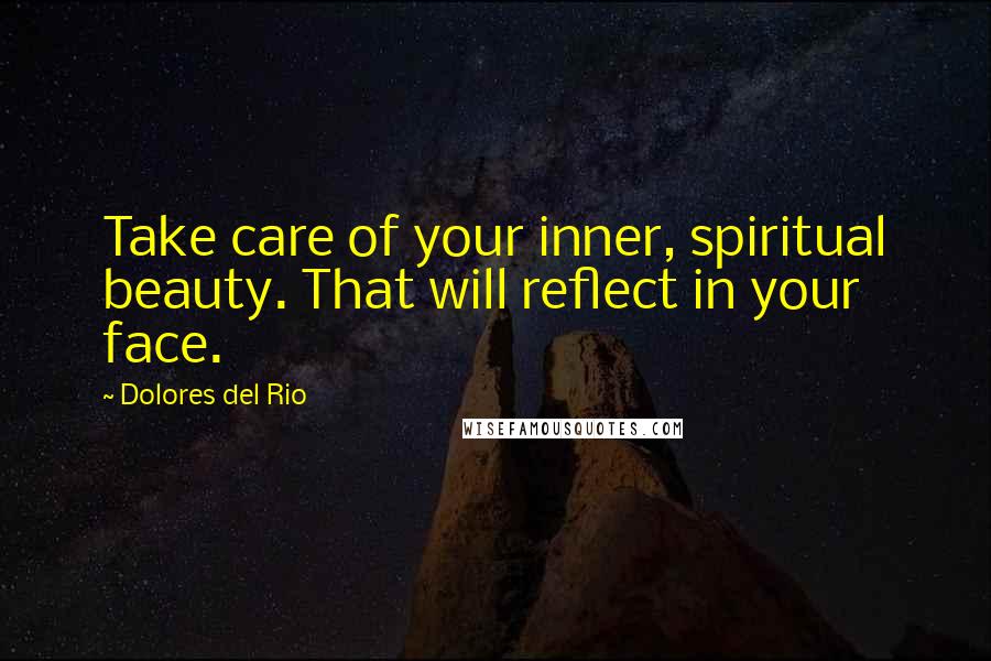 Dolores Del Rio Quotes: Take care of your inner, spiritual beauty. That will reflect in your face.