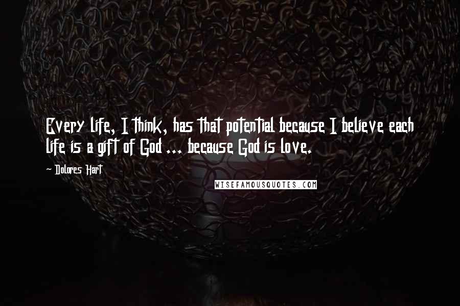 Dolores Hart Quotes: Every life, I think, has that potential because I believe each life is a gift of God ... because God is love.