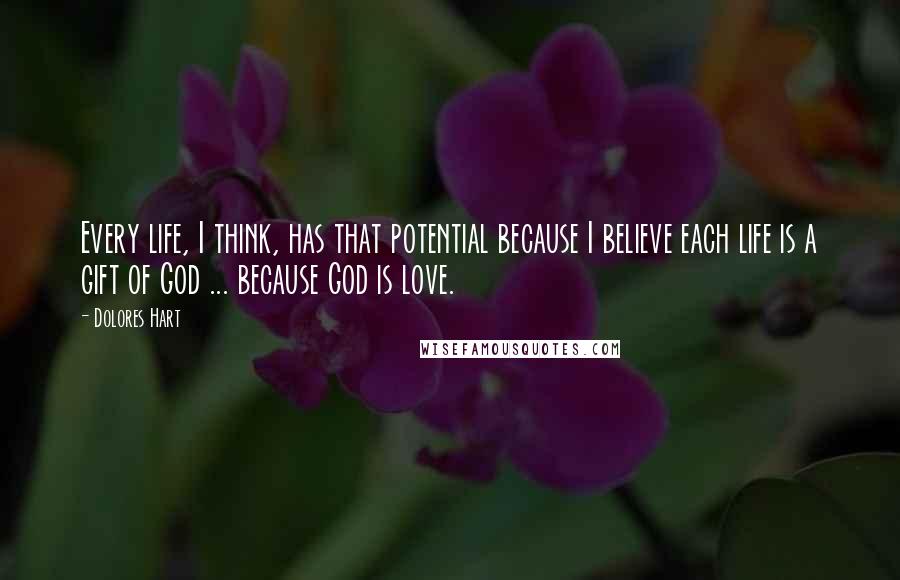 Dolores Hart Quotes: Every life, I think, has that potential because I believe each life is a gift of God ... because God is love.