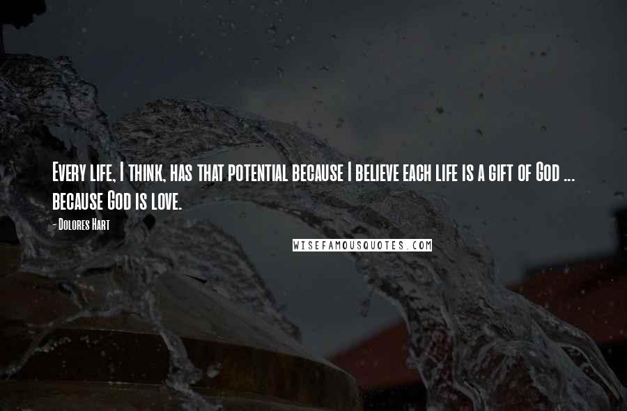 Dolores Hart Quotes: Every life, I think, has that potential because I believe each life is a gift of God ... because God is love.