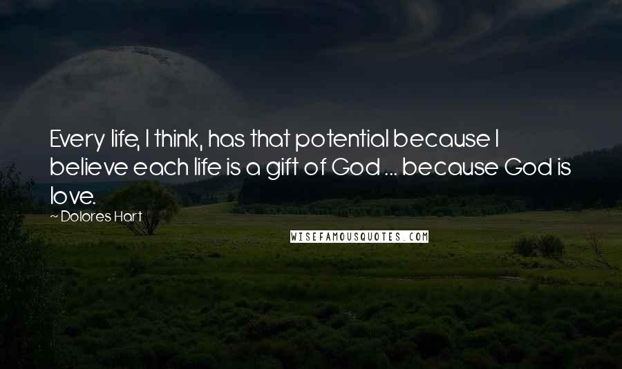 Dolores Hart Quotes: Every life, I think, has that potential because I believe each life is a gift of God ... because God is love.