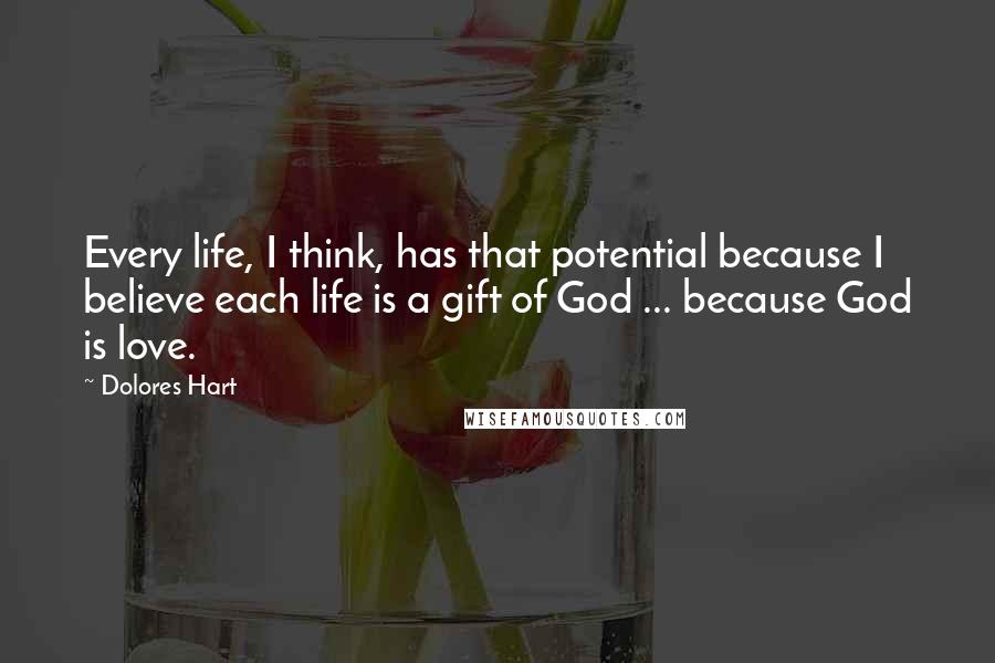 Dolores Hart Quotes: Every life, I think, has that potential because I believe each life is a gift of God ... because God is love.