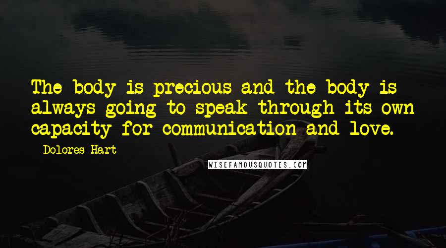 Dolores Hart Quotes: The body is precious and the body is always going to speak through its own capacity for communication and love.