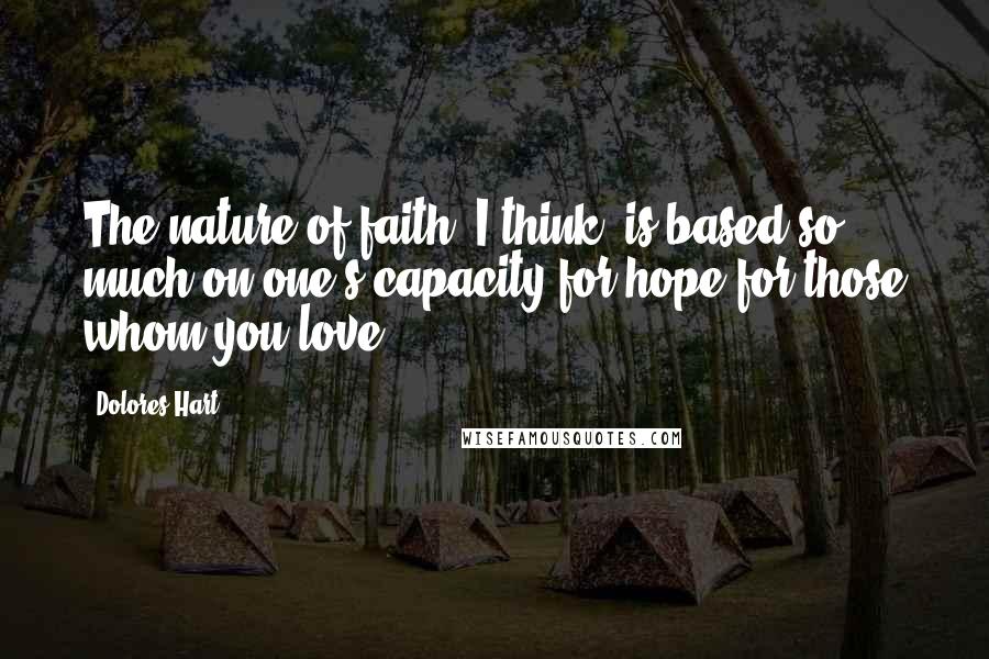 Dolores Hart Quotes: The nature of faith, I think, is based so much on one's capacity for hope for those whom you love.