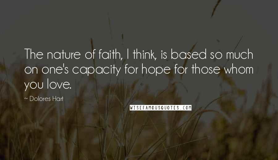 Dolores Hart Quotes: The nature of faith, I think, is based so much on one's capacity for hope for those whom you love.