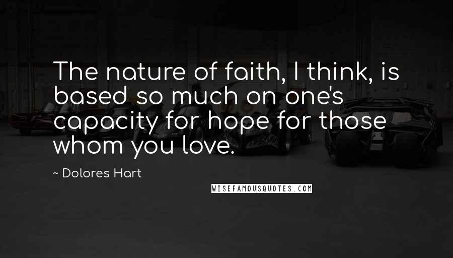 Dolores Hart Quotes: The nature of faith, I think, is based so much on one's capacity for hope for those whom you love.