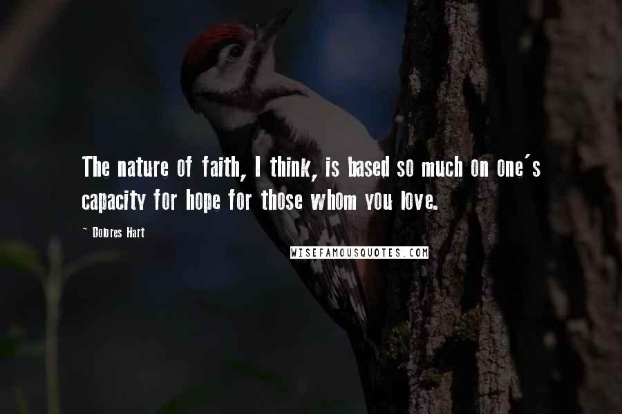 Dolores Hart Quotes: The nature of faith, I think, is based so much on one's capacity for hope for those whom you love.