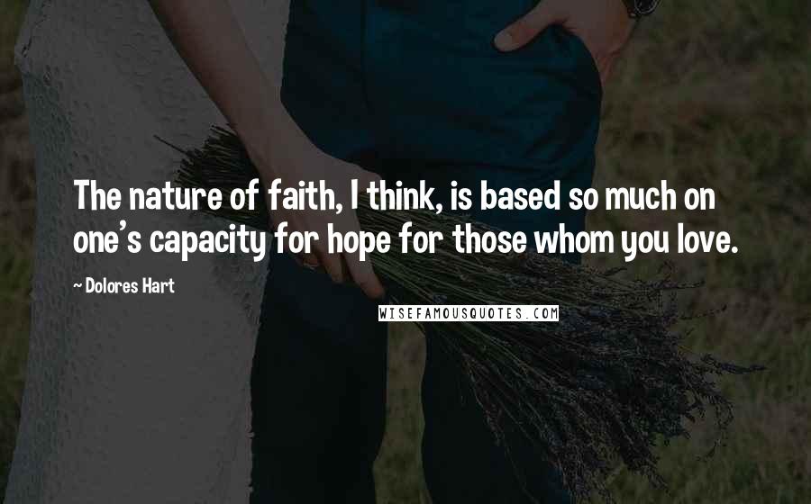 Dolores Hart Quotes: The nature of faith, I think, is based so much on one's capacity for hope for those whom you love.