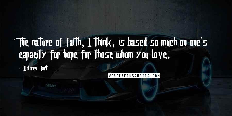 Dolores Hart Quotes: The nature of faith, I think, is based so much on one's capacity for hope for those whom you love.